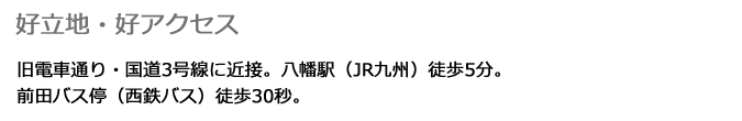 「好立地・好アクセス」旧電車通り・国道3号線に近接。八幡駅(JR九州)徒歩5分。前田バス停(西鉄バス)徒歩30秒。